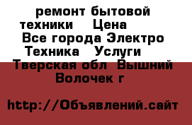 ремонт бытовой техники  › Цена ­ 500 - Все города Электро-Техника » Услуги   . Тверская обл.,Вышний Волочек г.